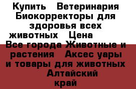  Купить : Ветеринария.Биокорректоры для здоровья всех животных › Цена ­ 100 - Все города Животные и растения » Аксесcуары и товары для животных   . Алтайский край